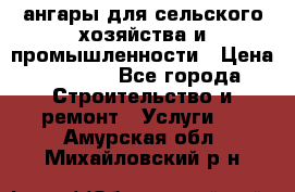 ангары для сельского хозяйства и промышленности › Цена ­ 2 800 - Все города Строительство и ремонт » Услуги   . Амурская обл.,Михайловский р-н